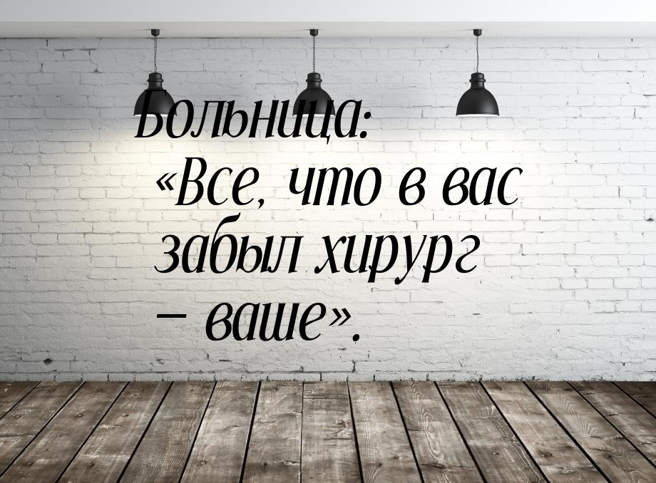 Больница: Все, что в вас забыл хирург  ваше.