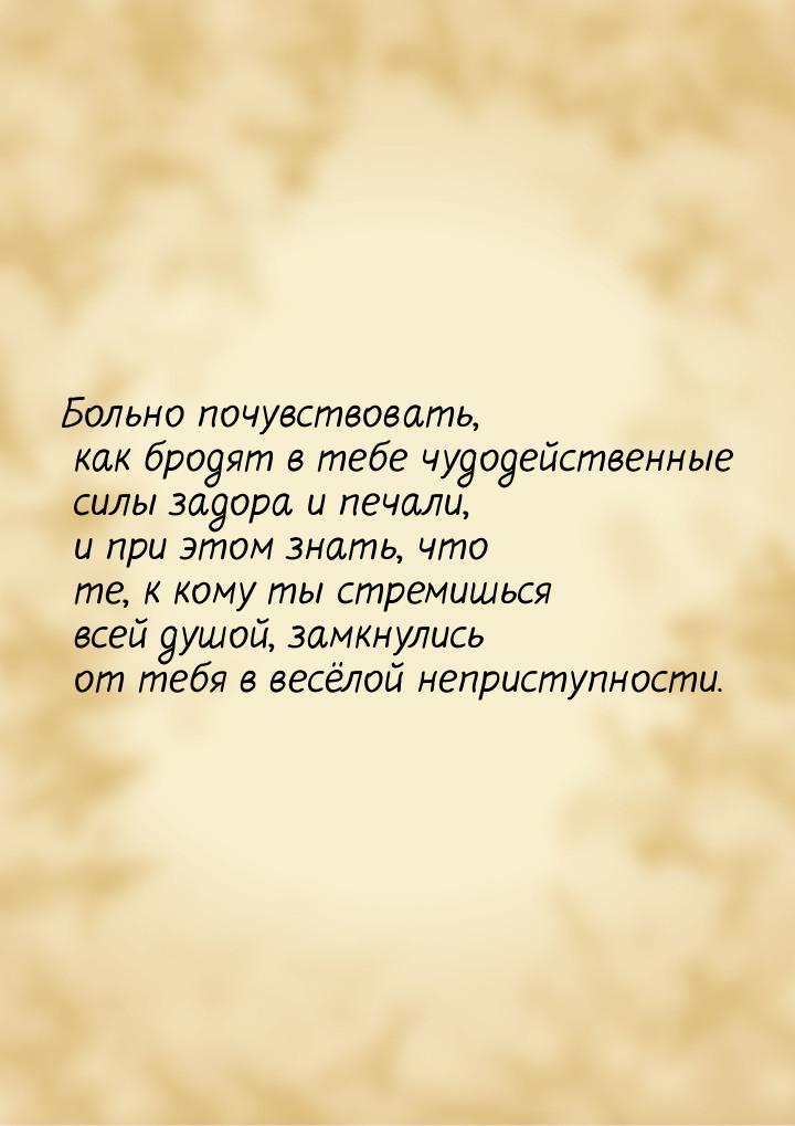 Больно почувствовать, как бродят в тебе чудодейственные силы задора и печали, и при этом з