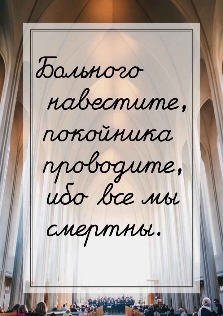 Больного навестите, покойника проводите, ибо все мы смертны.