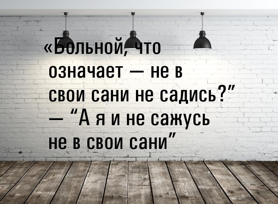 Больной, что означает — не в свои сани не садись?” — “А я и не сажусь не в свои сан