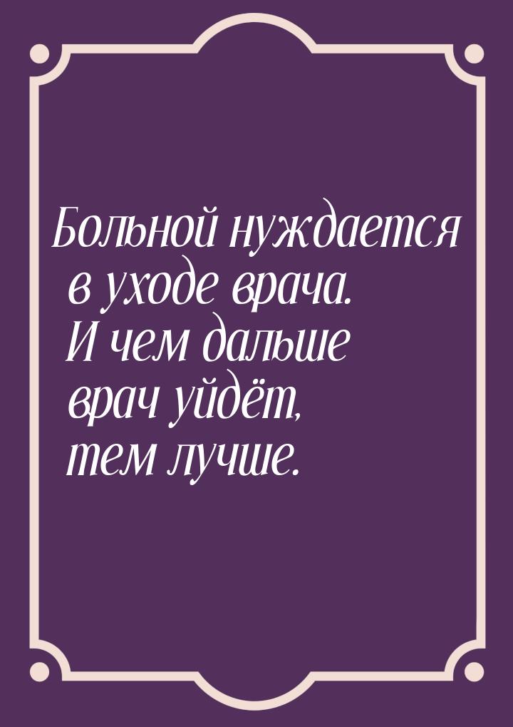 Больной нуждается в уходе врача. И чем дальше врач уйдёт, тем лучше.