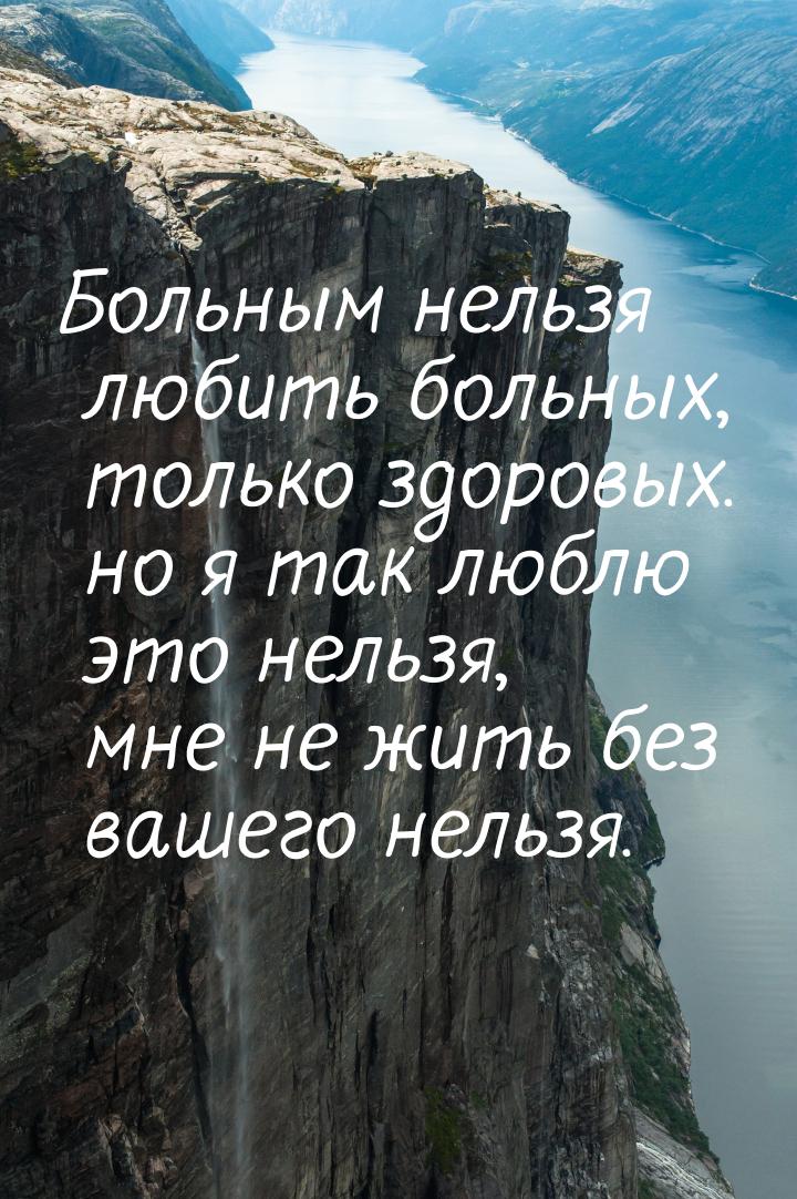 Больным нельзя любить больных, только здоровых. но я так люблю это нельзя, мне не жить без