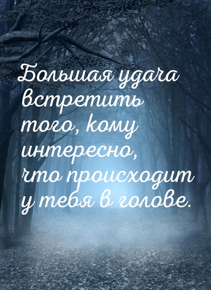 Большая удача встретить того, кому интересно, что происходит у тебя в голове.