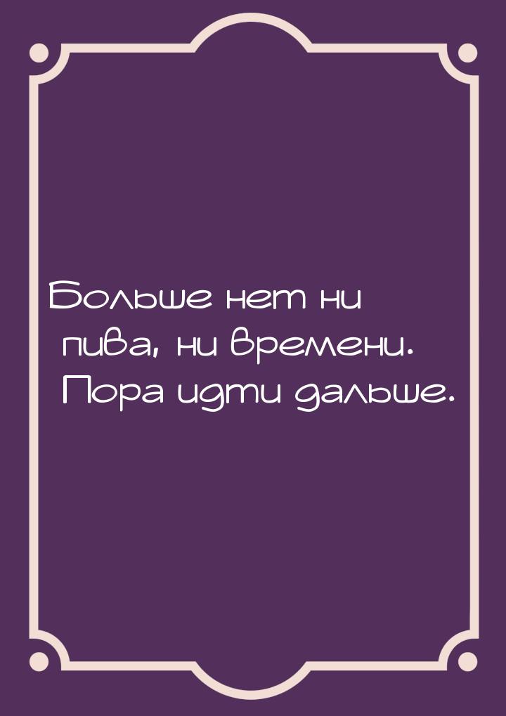 Больше нет ни пива, ни времени. Пора идти дальше.