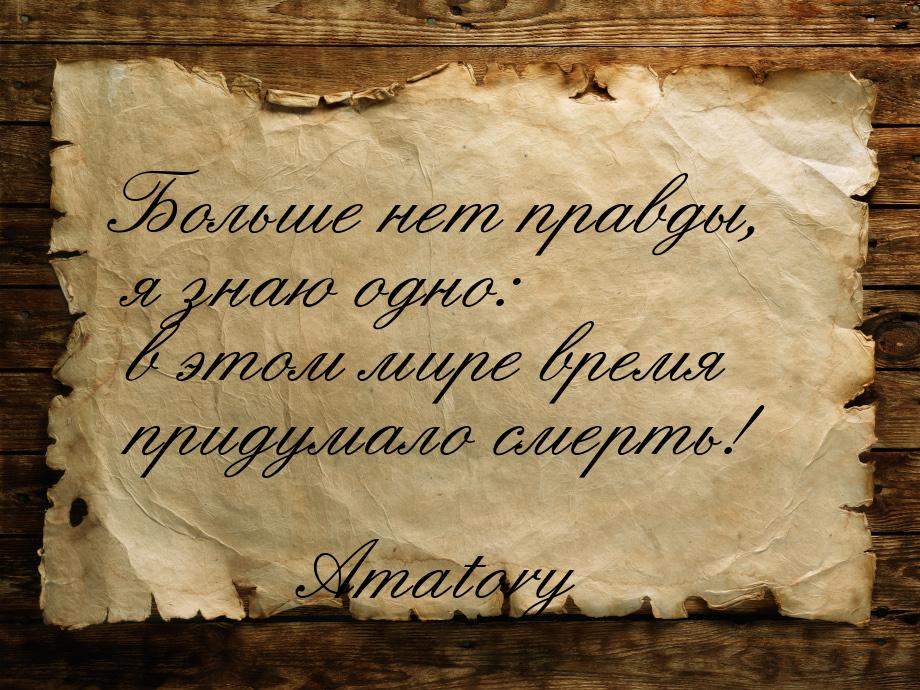 Больше нет правды, я знаю одно: в этом мире время придумало смерть!