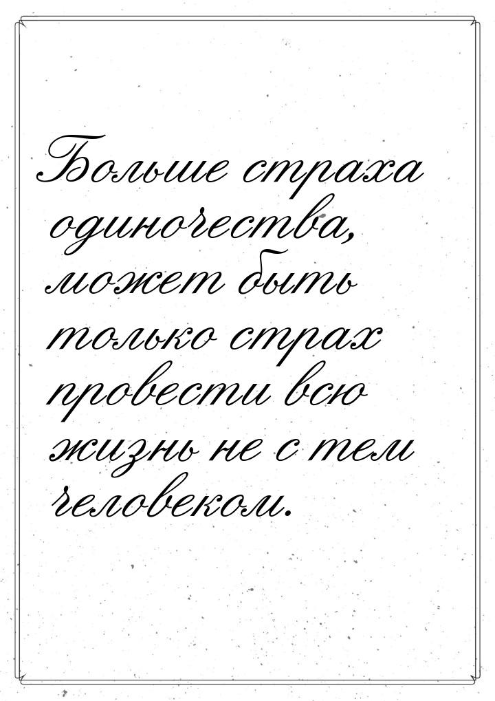 Больше страха одиночества, может быть только страх провести всю жизнь не с тем человеком.