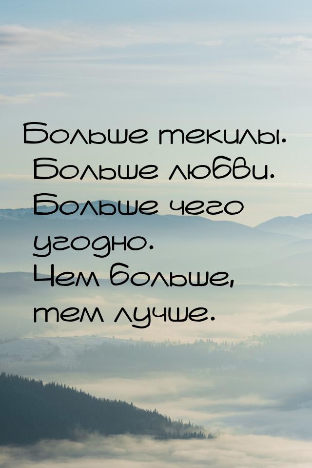 Больше текилы. Больше любви. Больше чего угодно. Чем больше, тем лучше.