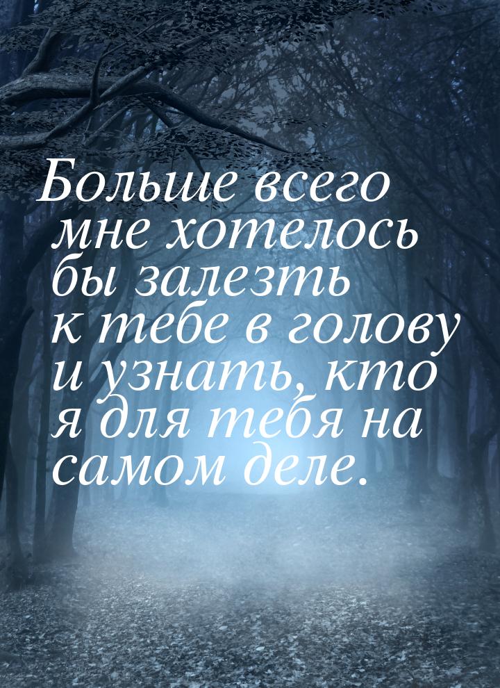 Больше всего мне хотелось бы залезть к тебе в голову и узнать, кто я для тебя на самом дел