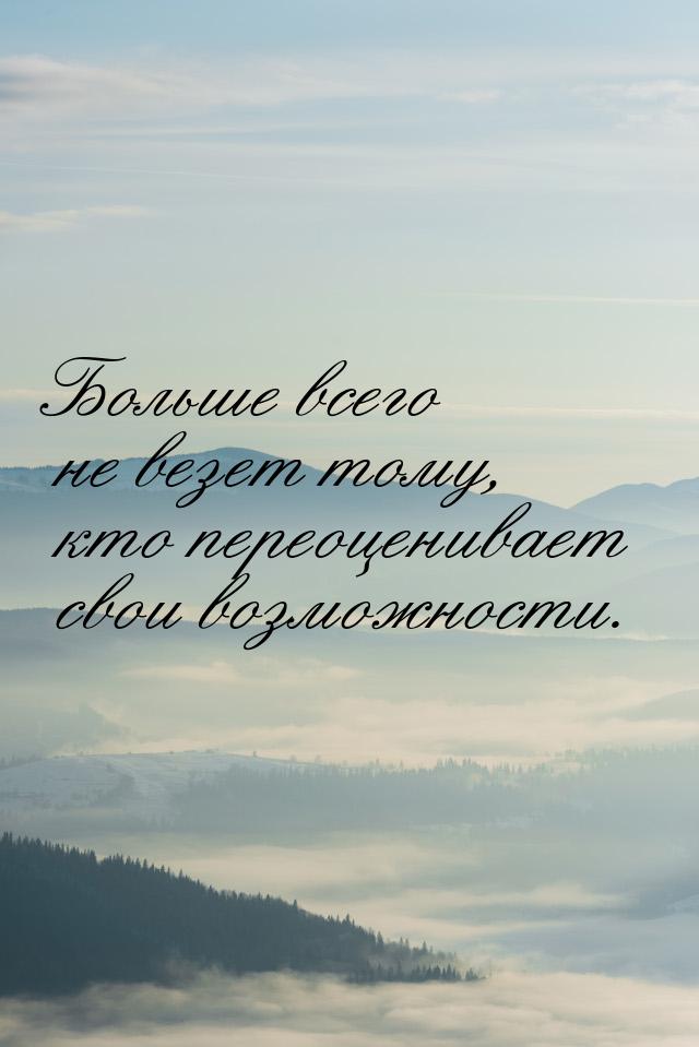 Больше всего не везет тому, кто переоценивает свои возможности.