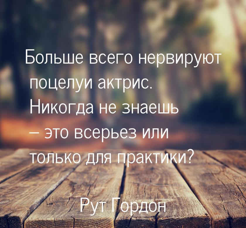 Больше всего нервируют поцелуи актрис. Никогда не знаешь – это всерьез или только для прак