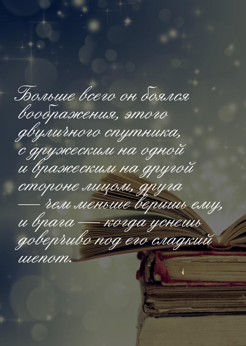 Больше всего он боялся воображения, этого двуличного спутника, с дружеским на одной и враж