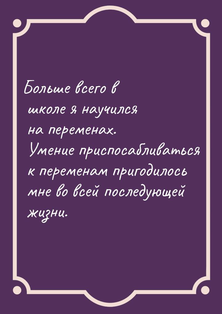 Больше всего в школе я научился на переменах. Умение приспосабливаться к переменам пригоди