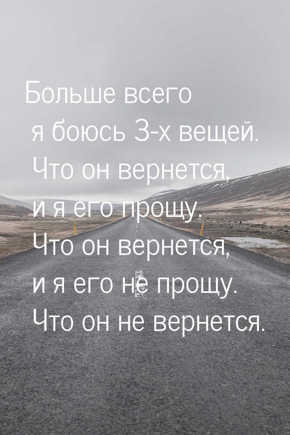 Больше всего я боюсь 3-х вещей. Что он вернется, и я его прощу. Что он вернется, и я его н