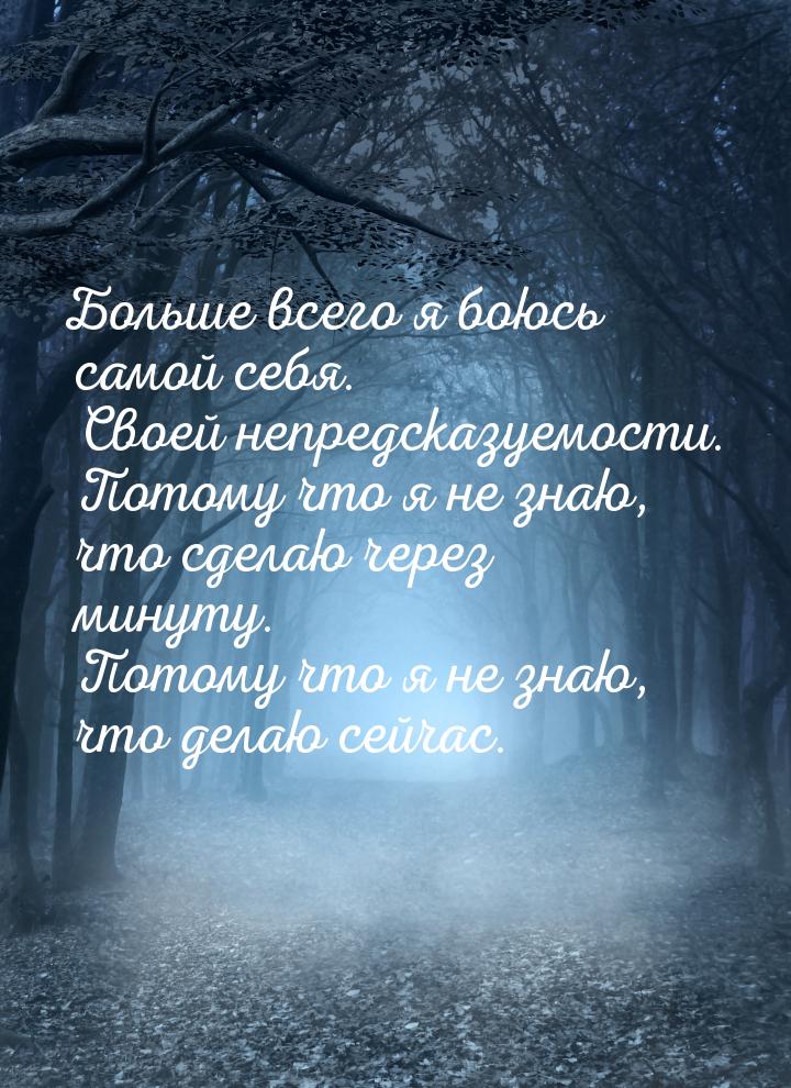 Больше всего я боюсь самой себя. Своей непредсказуемости. Потому что я не знаю, что сделаю