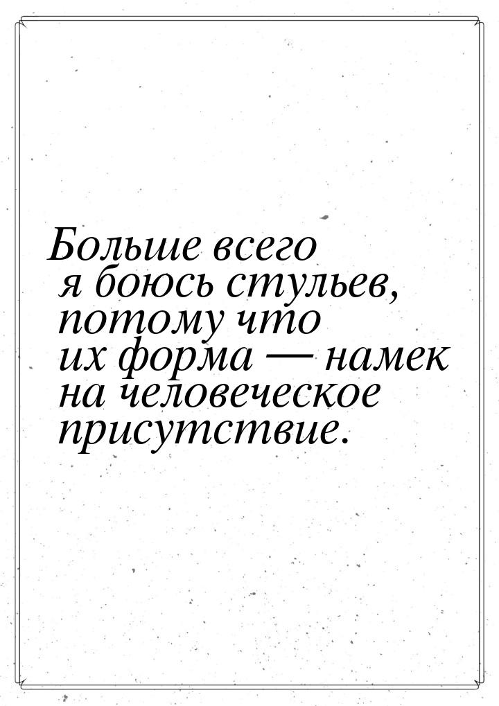 Больше всего я боюсь стульев, потому что их форма  намек на человеческое присутстви