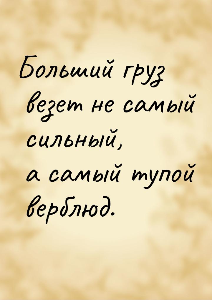 Больший груз везет не самый сильный, а самый тупой верблюд.