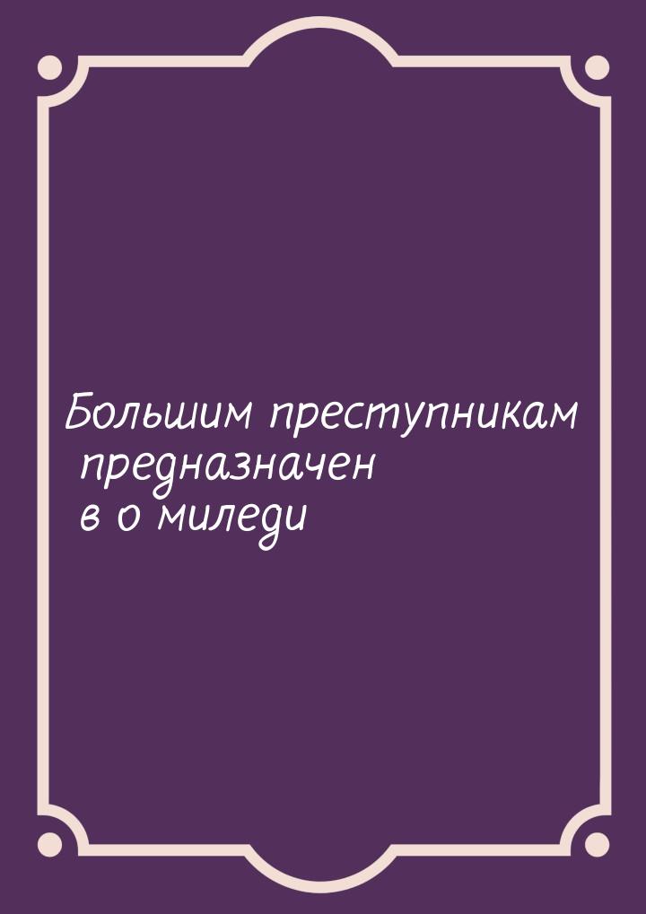 Большим преступникам предназначен в о миледи