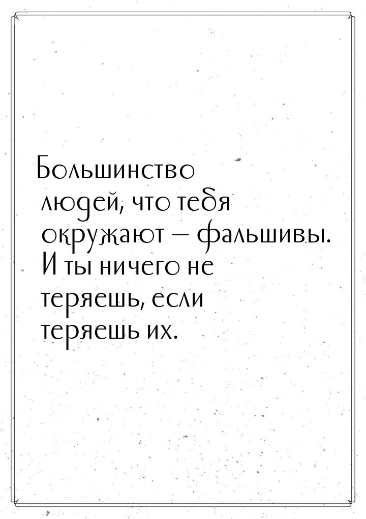 Большинство людей, что тебя окружают  фальшивы. И ты ничего не теряешь, если теряеш