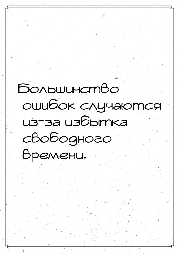 Большинство ошибок случаются из-за избытка свободного времени.