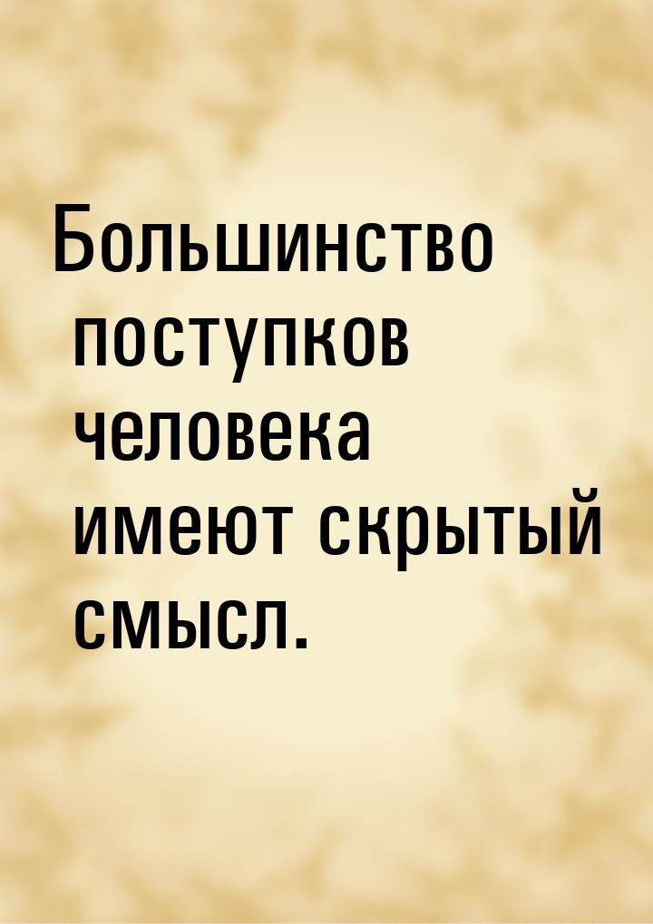 Большинство поступков человека имеют скрытый смысл.