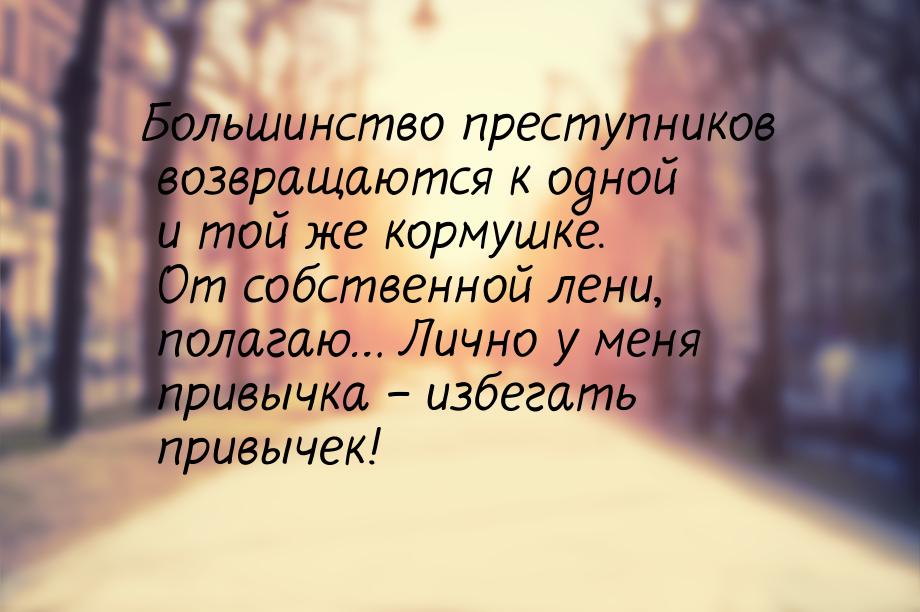 Большинство преступников возвращаются к одной и той же кормушке. От собственной лени,  пол