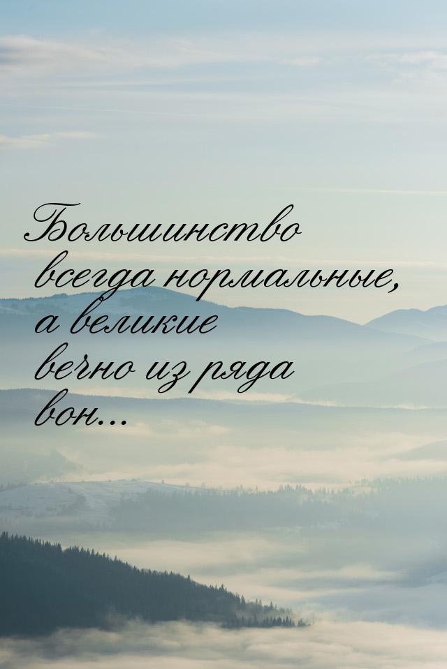 Большинство всегда нормальные, а великие вечно из ряда вон...