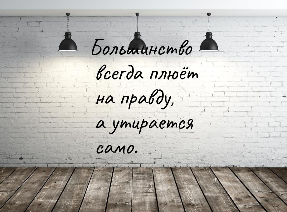 Большинство всегда плюёт на правду, а утирается само.