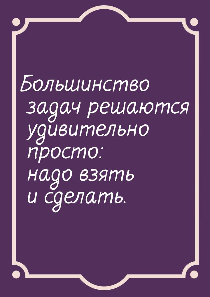 Большинство задач решаются удивительно просто: надо взять и сделать.