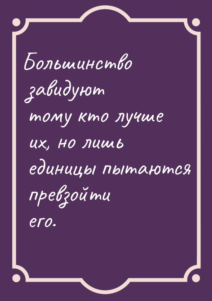 Большинство завидуют тому кто лучше их, но лишь единицы пытаются превзойти его.