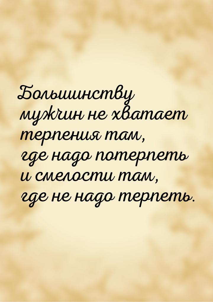 Большинству мужчин не хватает терпения там, где надо потерпеть и смелости там, где не надо