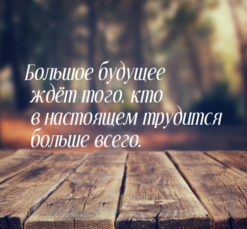 Большое будущее ждёт того, кто в настоящем трудится больше всего.