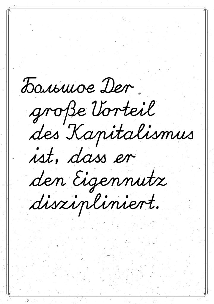 Большое Der große Vorteil des Kapitalismus ist, dass er den Eigennutz diszipliniert.