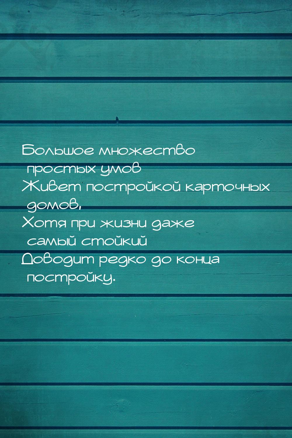 Большое множество простых умов Живет постройкой карточных домов, Хотя при жизни даже самый