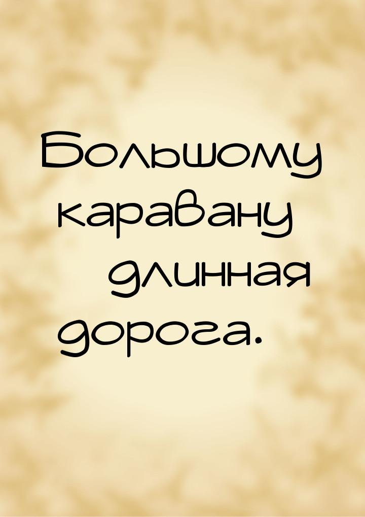 Большому каравану – длинная дорога.