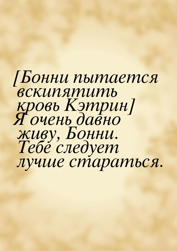 [Бонни пытается вскипятить кровь Кэтрин] Я очень давно живу, Бонни. Тебе следует лучше ста