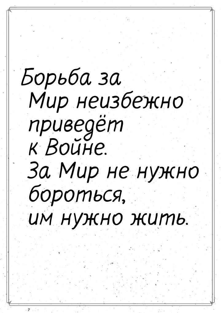 Борьба за Мир неизбежно приведёт к Войне. За Мир не нужно бороться, им нужно жить.