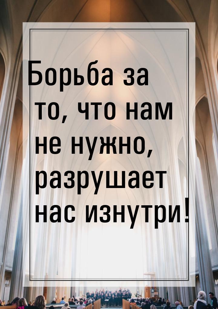 Борьба за то, что нам не нужно, разрушает нас изнутри!