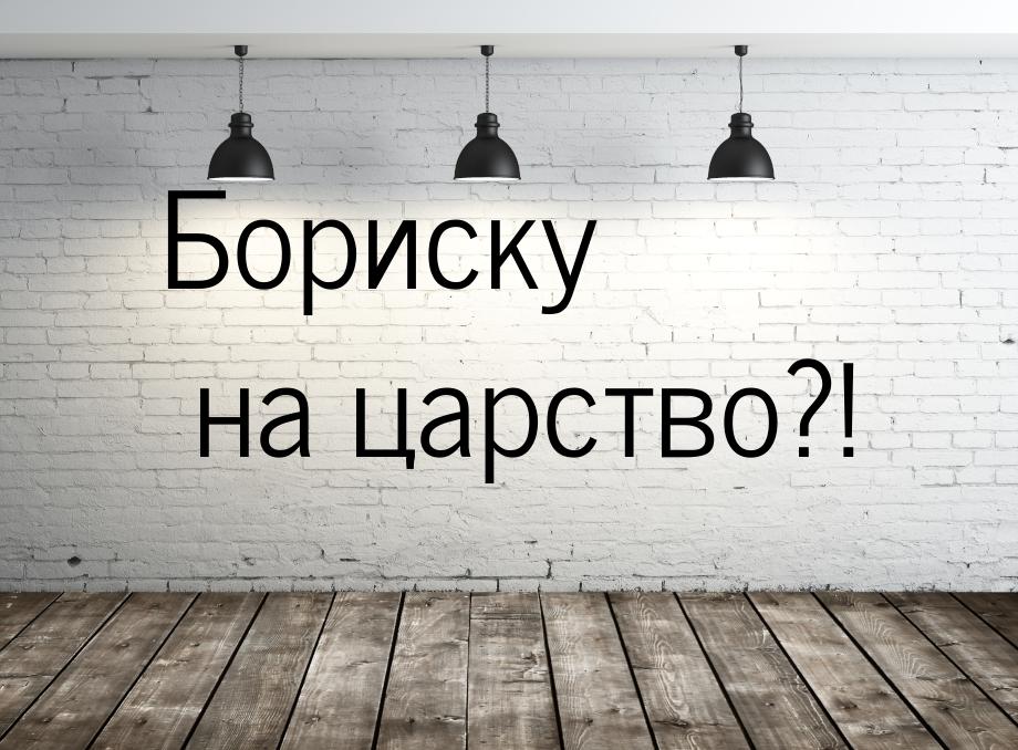 Бориску на царство?!