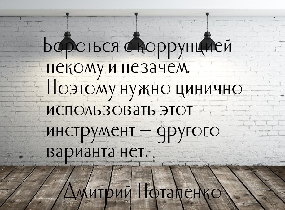 Бороться с коррупцией некому и незачем. Поэтому нужно цинично использовать этот инструмент