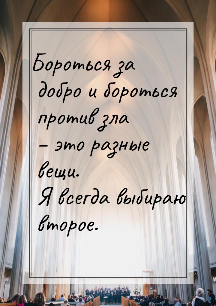 Бороться за добро и бороться против зла – это разные вещи. Я всегда выбираю второе.