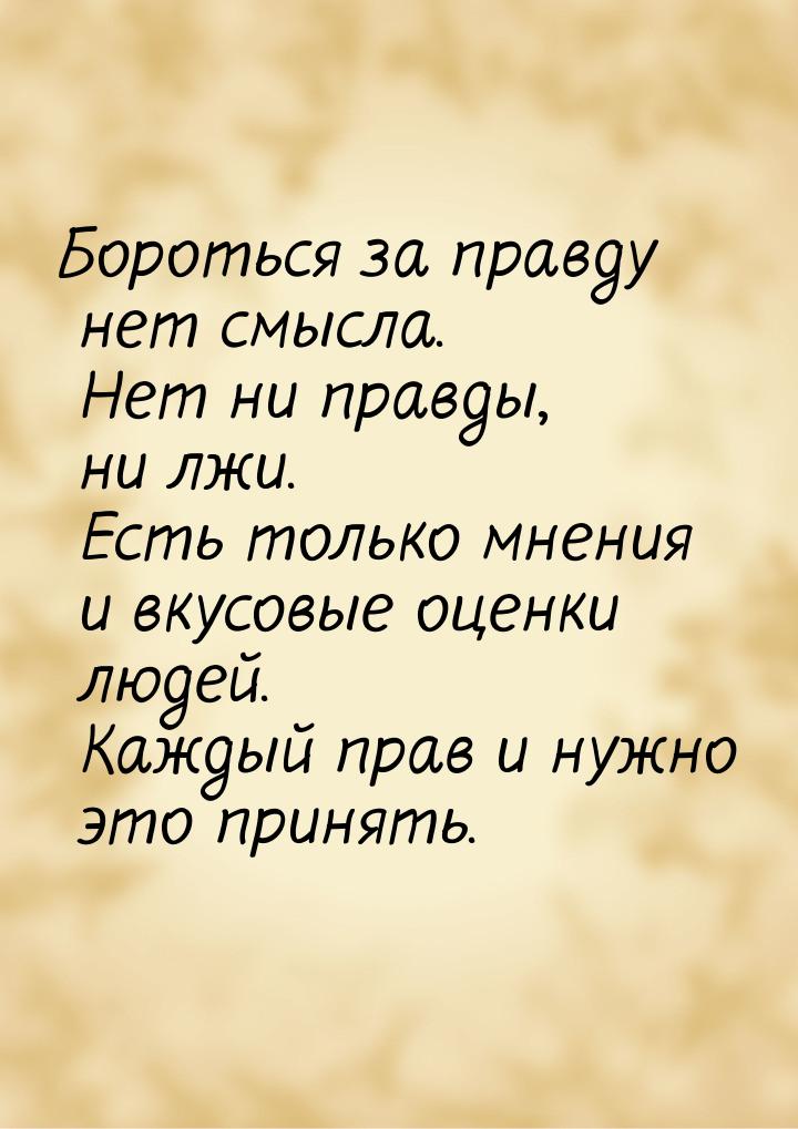 Бороться за правду нет смысла. Нет ни правды, ни лжи. Есть только мнения и вкусовые оценки