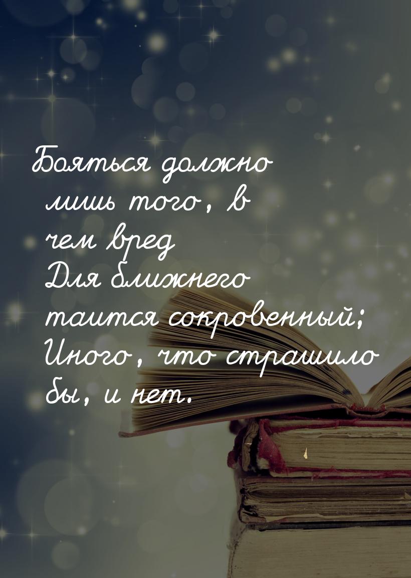 Бояться должно лишь того, в чем вред  Для ближнего таится сокровенный;  Иного, что страшил