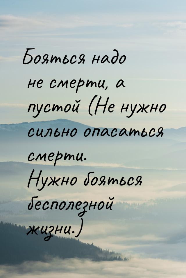 Бояться надо не смерти, а пустой (Не нужно сильно опасаться смерти. Нужно бояться бесполез