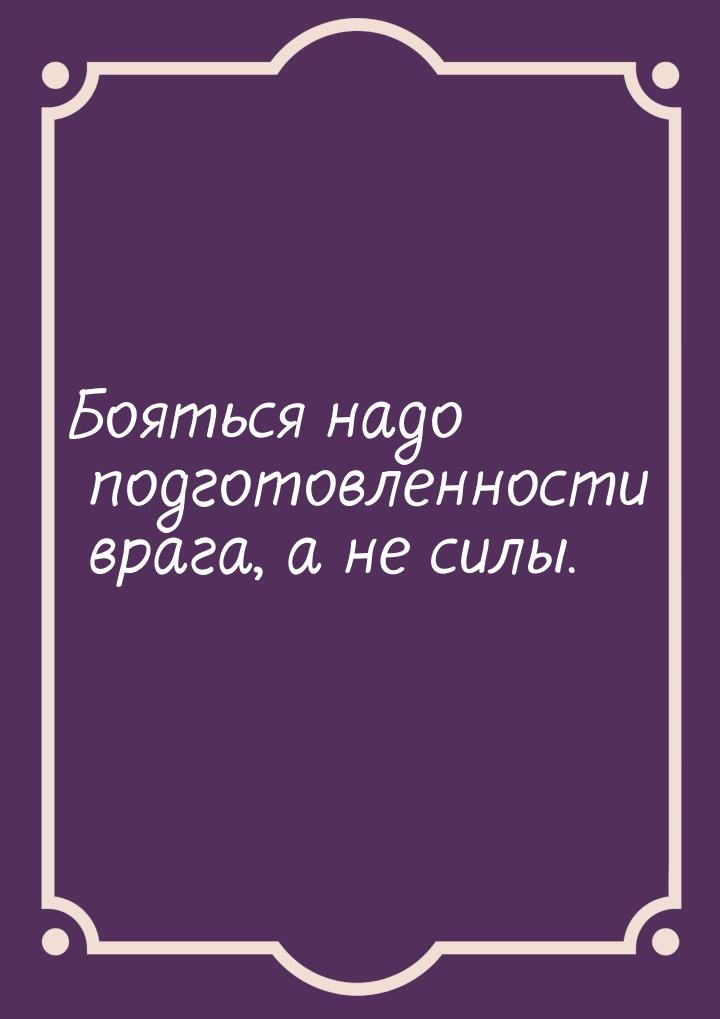 Бояться надо подготовленности врага, а не силы.