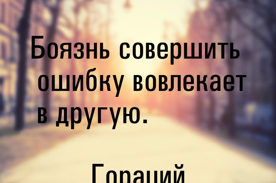 Боязнь совершить ошибку вовлекает в другую.