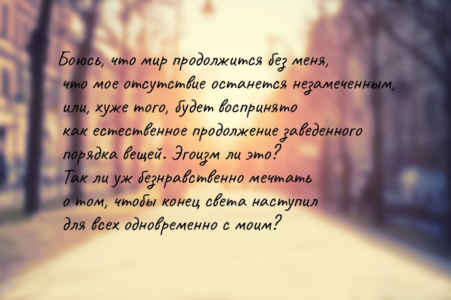 Боюсь, что мир продолжится без меня, что мое отсутствие останется незамеченным, или, хуже 