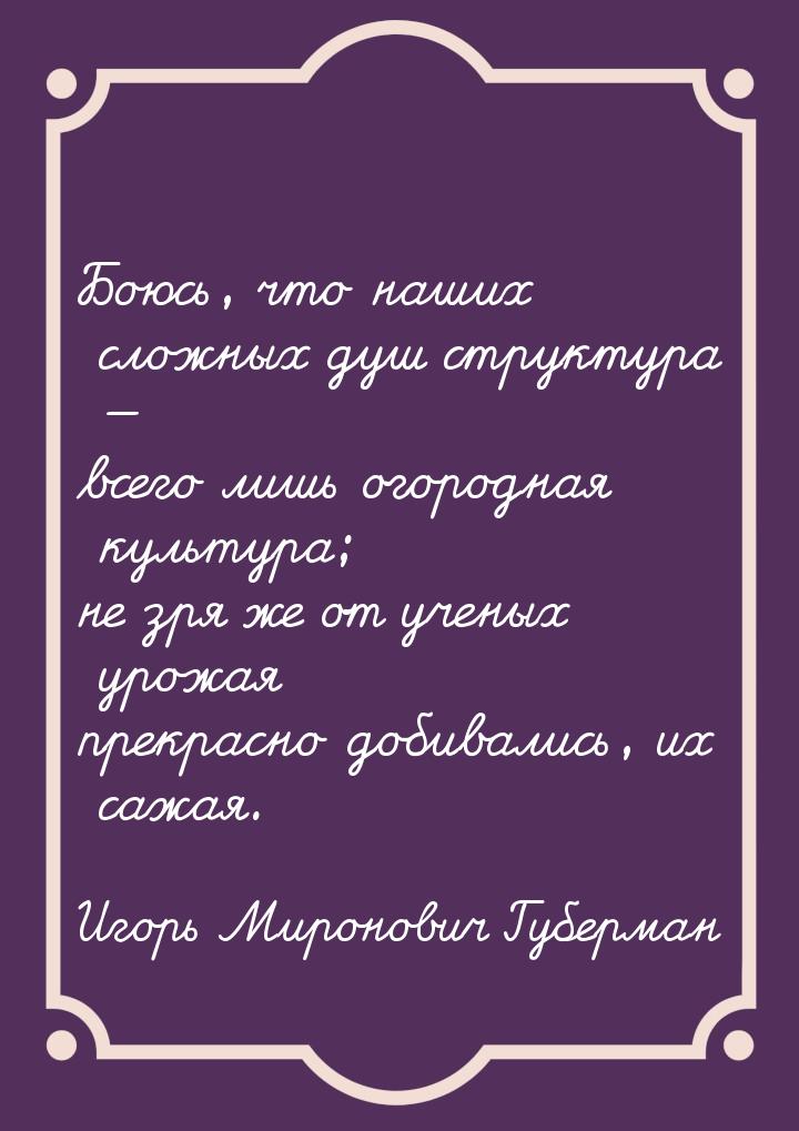 Боюсь, что наших сложных душ структура — всего лишь огородная культура; не зря же от учены