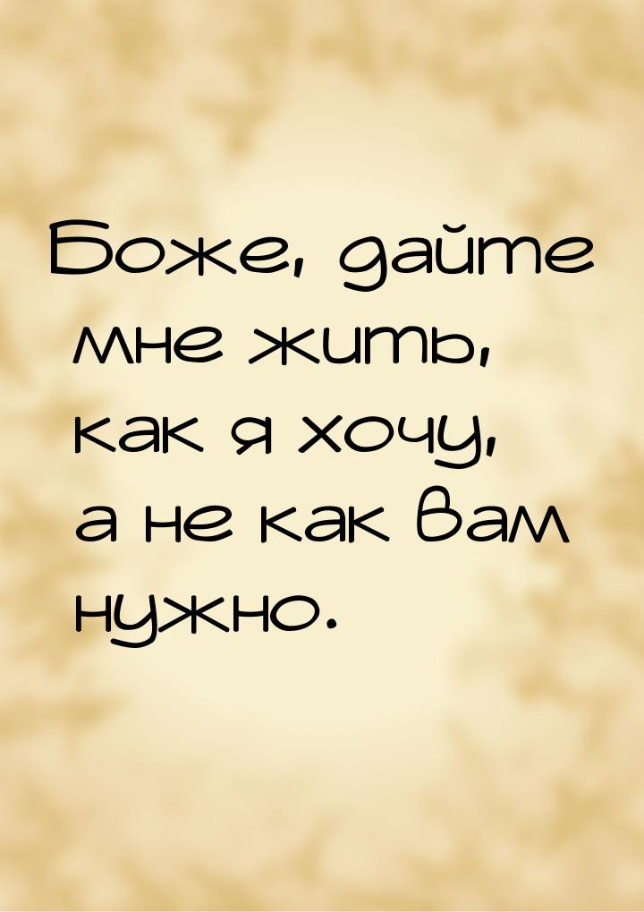 Боже, дайте мне жить, как я хочу, а не как вам нужно.