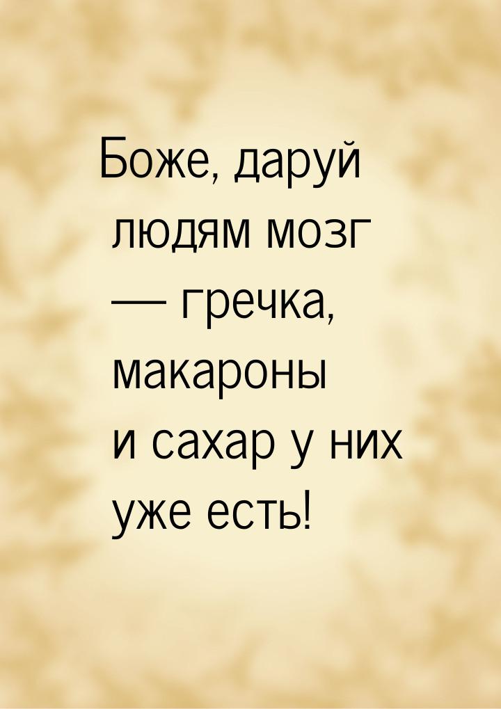 Боже, даруй людям мозг — гречка, макароны и сахар у них уже есть!