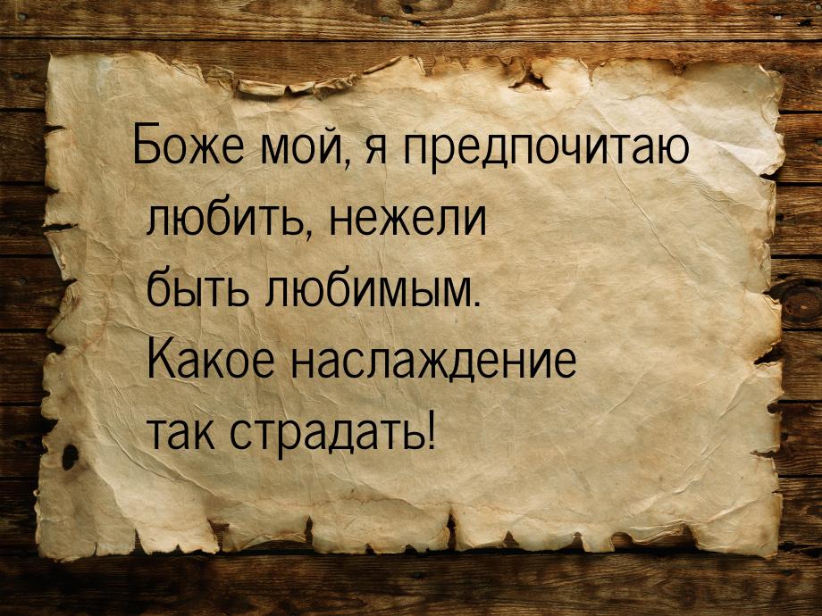 Боже мой, я предпочитаю любить, нежели быть любимым. Какое наслаждение так страдать!